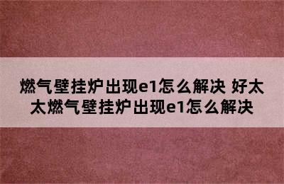 燃气壁挂炉出现e1怎么解决 好太太燃气壁挂炉出现e1怎么解决